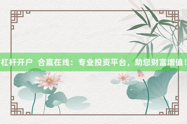 杠杆开户  合赢在线：专业投资平台，助您财富增值！