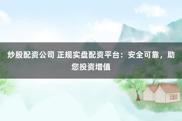 炒股配资公司 正规实盘配资平台：安全可靠，助您投资增值