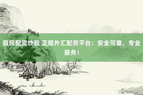 股民配资炒股 正规外汇配资平台：安全可靠，专业服务！