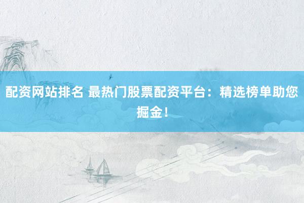 配资网站排名 最热门股票配资平台：精选榜单助您掘金！