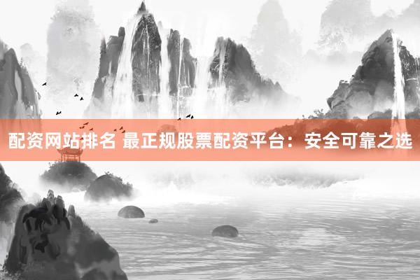 配资网站排名 最正规股票配资平台：安全可靠之选