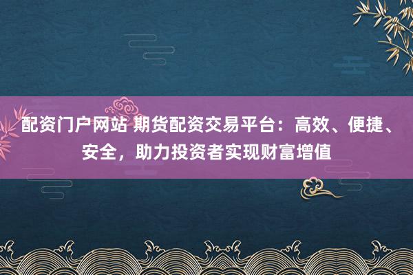 配资门户网站 期货配资交易平台：高效、便捷、安全，助力投资者实现财富增值
