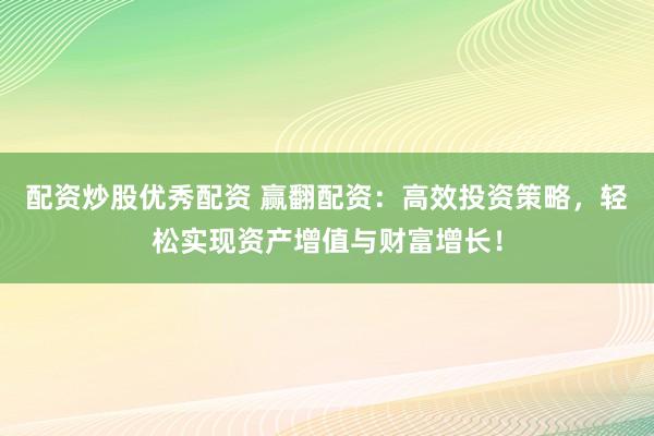 配资炒股优秀配资 赢翻配资：高效投资策略，轻松实现资产增值与财富增长！