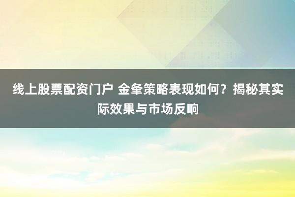 线上股票配资门户 金夆策略表现如何？揭秘其实际效果与市场反响