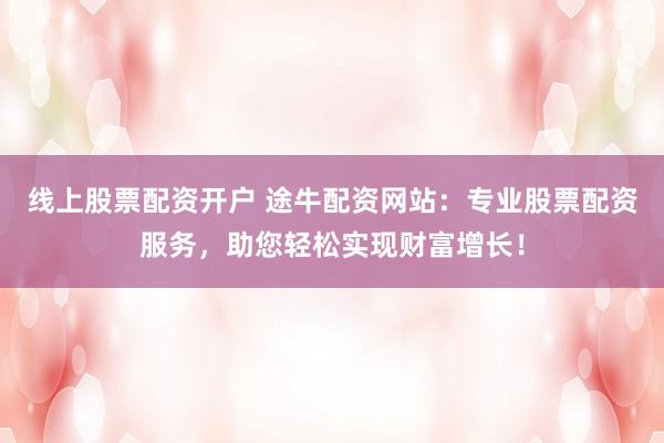 线上股票配资开户 途牛配资网站：专业股票配资服务，助您轻松实现财富增长！