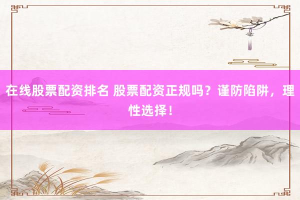 在线股票配资排名 股票配资正规吗？谨防陷阱，理性选择！