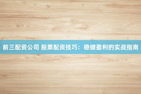 前三配资公司 股票配资技巧：稳健盈利的实战指南
