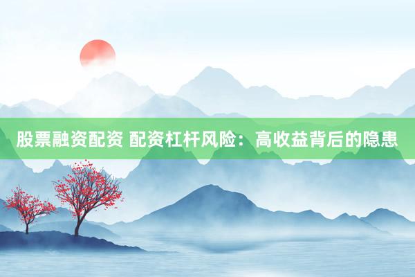 股票融资配资 配资杠杆风险：高收益背后的隐患