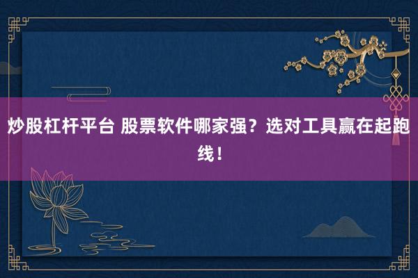 炒股杠杆平台 股票软件哪家强？选对工具赢在起跑线！