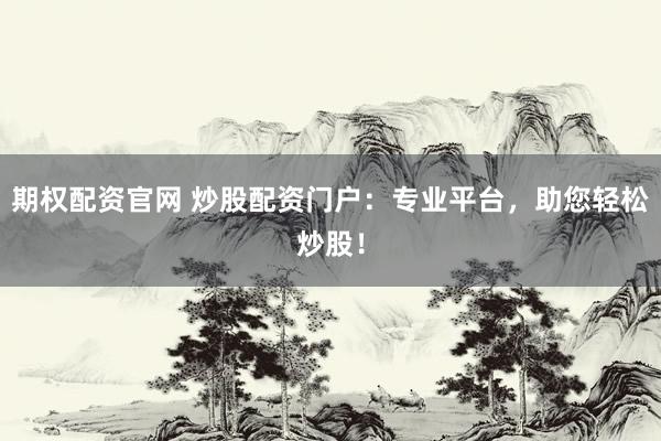 期权配资官网 炒股配资门户：专业平台，助您轻松炒股！