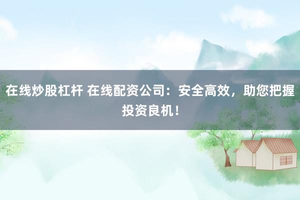 在线炒股杠杆 在线配资公司：安全高效，助您把握投资良机！