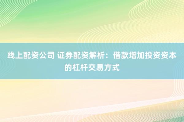 线上配资公司 证券配资解析：借款增加投资资本的杠杆交易方式