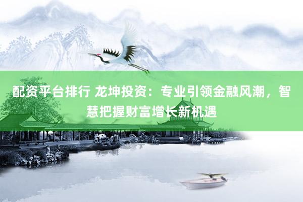 配资平台排行 龙坤投资：专业引领金融风潮，智慧把握财富增长新机遇