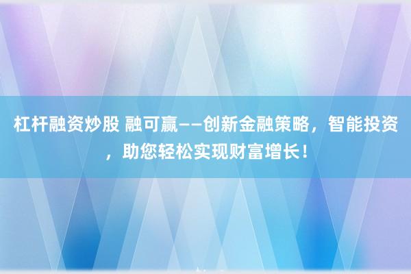 杠杆融资炒股 融可赢——创新金融策略，智能投资，助您轻松实现财富增长！