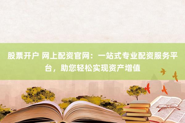 股票开户 网上配资官网：一站式专业配资服务平台，助您轻松实现资产增值