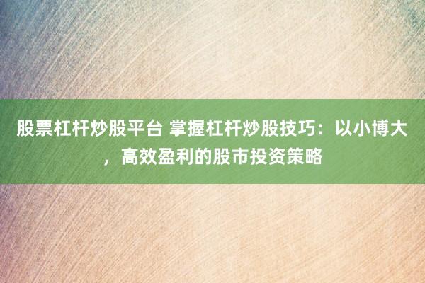 股票杠杆炒股平台 掌握杠杆炒股技巧：以小博大，高效盈利的股市投资策略