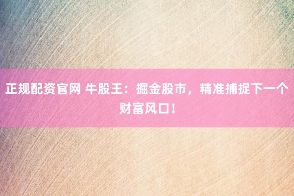正规配资官网 牛股王：掘金股市，精准捕捉下一个财富风口！
