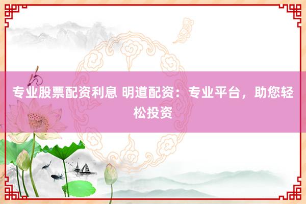 专业股票配资利息 明道配资：专业平台，助您轻松投资