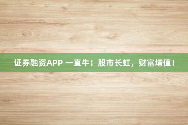 证券融资APP 一直牛！股市长虹，财富增值！