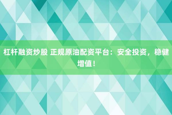 杠杆融资炒股 正规原油配资平台：安全投资，稳健增值！