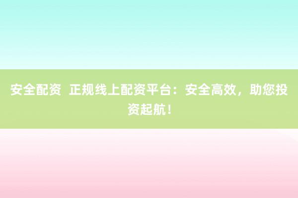 安全配资  正规线上配资平台：安全高效，助您投资起航！