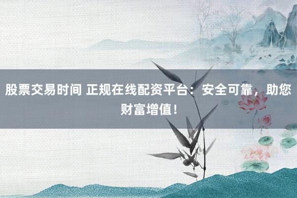股票交易时间 正规在线配资平台：安全可靠，助您财富增值！