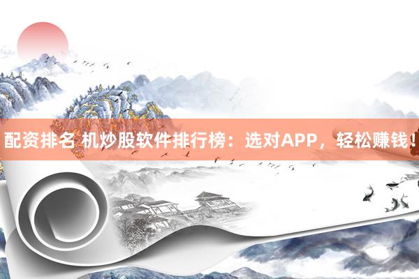 配资排名 机炒股软件排行榜：选对APP，轻松赚钱！