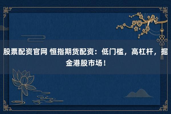 股票配资官网 恒指期货配资：低门槛，高杠杆，掘金港股市场！