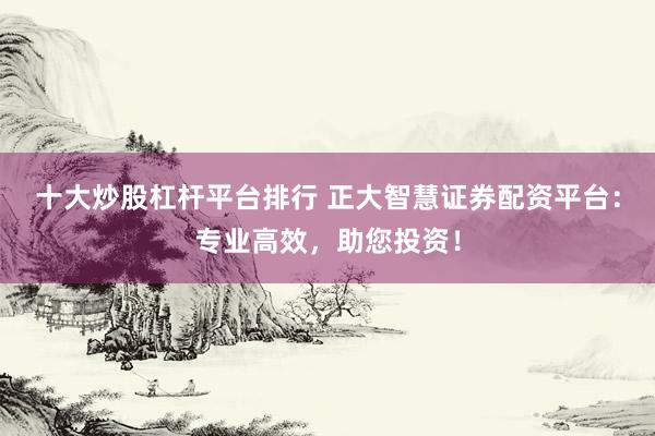 十大炒股杠杆平台排行 正大智慧证券配资平台：专业高效，助您投资！