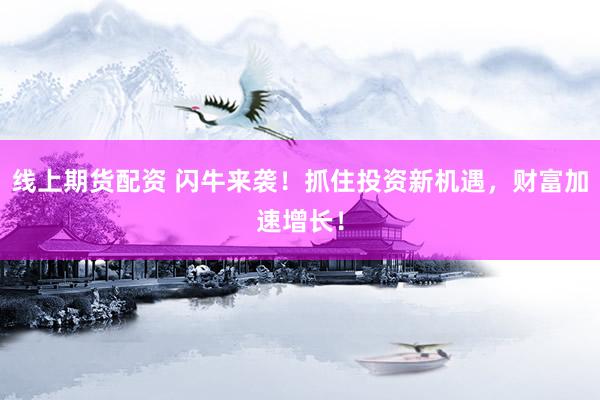 线上期货配资 闪牛来袭！抓住投资新机遇，财富加速增长！