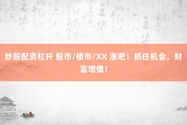 炒股配资杠杆 股市/楼市/XX 涨吧！抓住机会，财富增值！