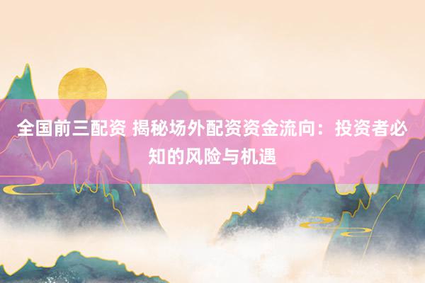 全国前三配资 揭秘场外配资资金流向：投资者必知的风险与机遇