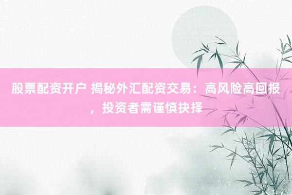 股票配资开户 揭秘外汇配资交易：高风险高回报，投资者需谨慎抉择