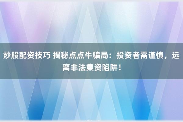炒股配资技巧 揭秘点点牛骗局：投资者需谨慎，远离非法集资陷阱！