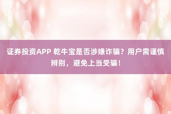 证券投资APP 乾牛宝是否涉嫌诈骗？用户需谨慎辨别，避免上当受骗！