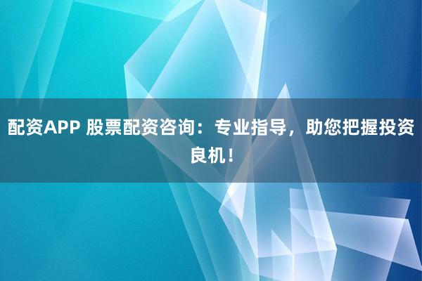配资APP 股票配资咨询：专业指导，助您把握投资良机！