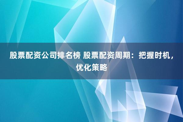 股票配资公司排名榜 股票配资周期：把握时机，优化策略