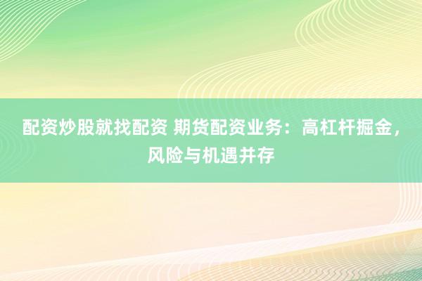 配资炒股就找配资 期货配资业务：高杠杆掘金，风险与机遇并存