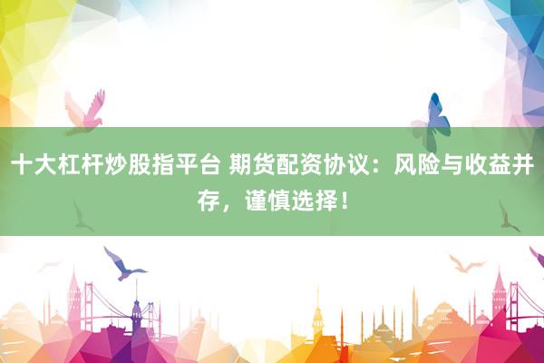 十大杠杆炒股指平台 期货配资协议：风险与收益并存，谨慎选择！