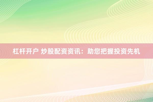 杠杆开户 炒股配资资讯：助您把握投资先机