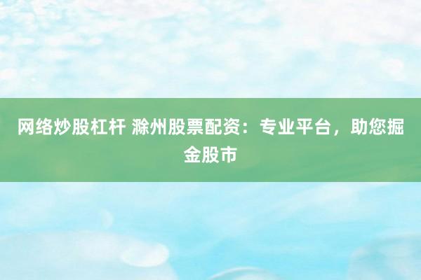 网络炒股杠杆 滁州股票配资：专业平台，助您掘金股市