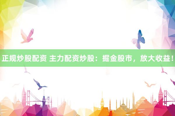 正规炒股配资 主力配资炒股：掘金股市，放大收益！