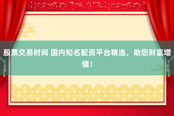股票交易时间 国内知名配资平台精选，助您财富增值！