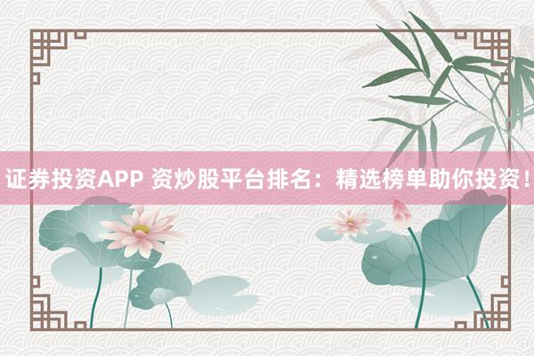 证券投资APP 资炒股平台排名：精选榜单助你投资！