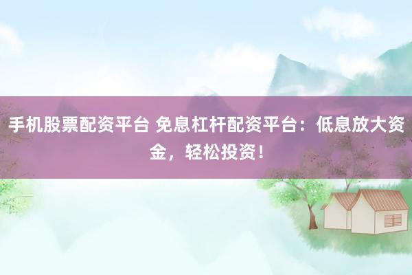 手机股票配资平台 免息杠杆配资平台：低息放大资金，轻松投资！