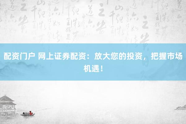 配资门户 网上证券配资：放大您的投资，把握市场机遇！