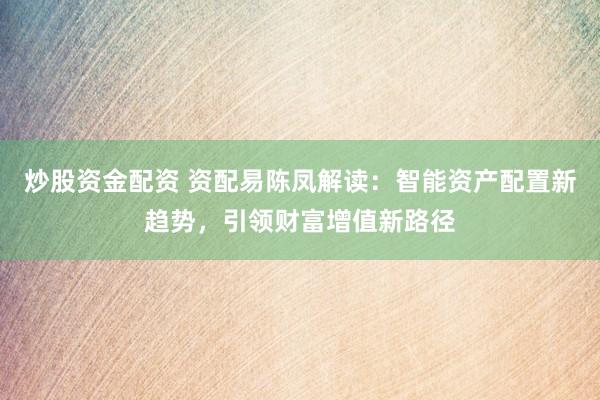 炒股资金配资 资配易陈凤解读：智能资产配置新趋势，引领财富增值新路径