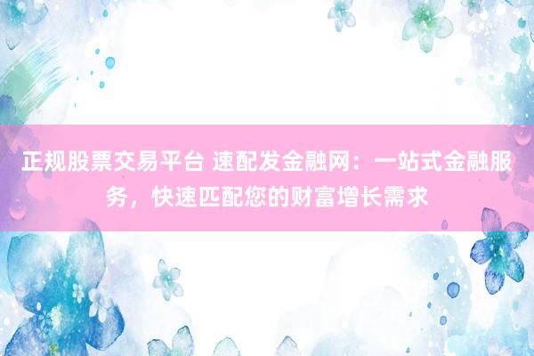 正规股票交易平台 速配发金融网：一站式金融服务，快速匹配您的财富增长需求