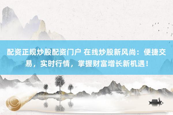 配资正规炒股配资门户 在线炒股新风尚：便捷交易，实时行情，掌握财富增长新机遇！