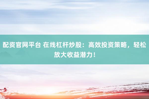 配资官网平台 在线杠杆炒股：高效投资策略，轻松放大收益潜力！